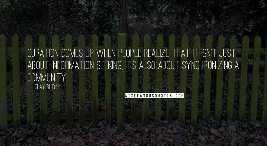 Clay Shirky Quotes: Curation comes up when people realize that it isn't just about information seeking, it's also about synchronizing a community.