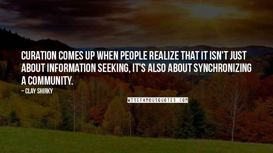 Clay Shirky Quotes: Curation comes up when people realize that it isn't just about information seeking, it's also about synchronizing a community.