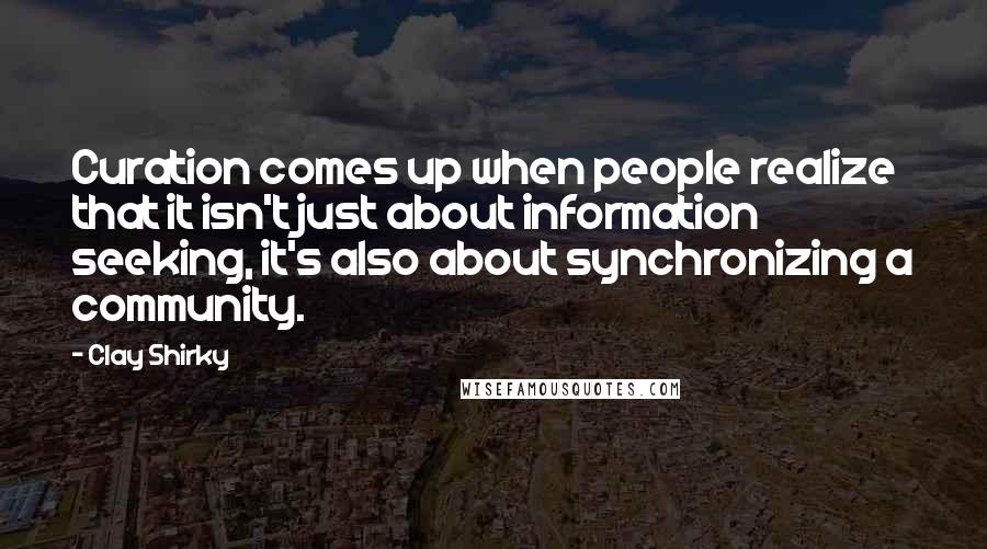 Clay Shirky Quotes: Curation comes up when people realize that it isn't just about information seeking, it's also about synchronizing a community.