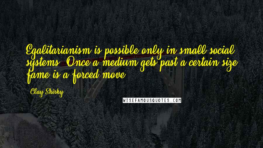 Clay Shirky Quotes: Egalitarianism is possible only in small social systems. Once a medium gets past a certain size fame is a forced move.