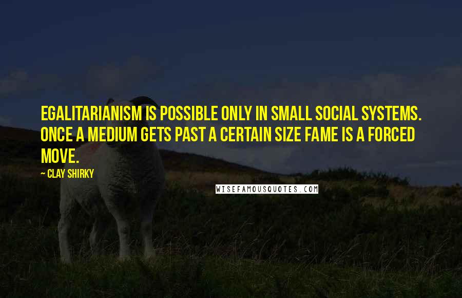 Clay Shirky Quotes: Egalitarianism is possible only in small social systems. Once a medium gets past a certain size fame is a forced move.