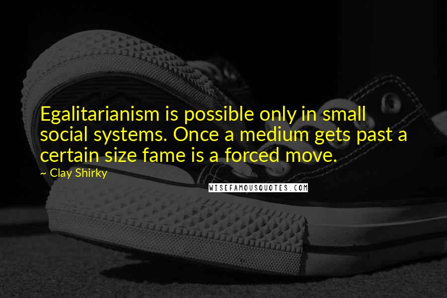 Clay Shirky Quotes: Egalitarianism is possible only in small social systems. Once a medium gets past a certain size fame is a forced move.