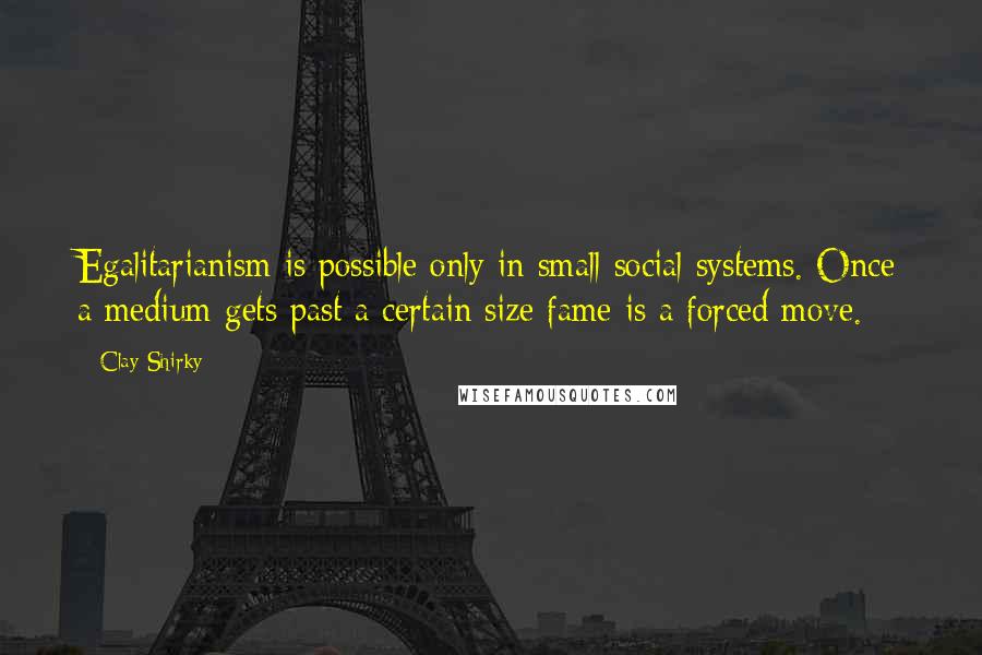 Clay Shirky Quotes: Egalitarianism is possible only in small social systems. Once a medium gets past a certain size fame is a forced move.