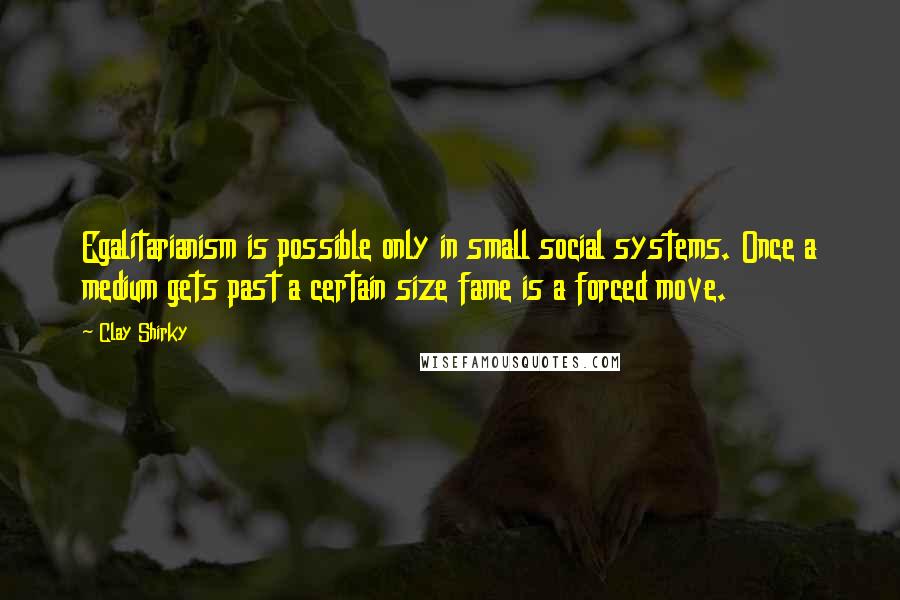 Clay Shirky Quotes: Egalitarianism is possible only in small social systems. Once a medium gets past a certain size fame is a forced move.