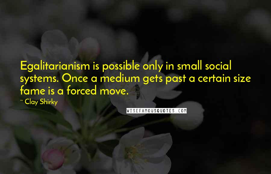 Clay Shirky Quotes: Egalitarianism is possible only in small social systems. Once a medium gets past a certain size fame is a forced move.