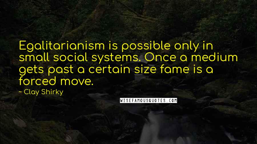 Clay Shirky Quotes: Egalitarianism is possible only in small social systems. Once a medium gets past a certain size fame is a forced move.