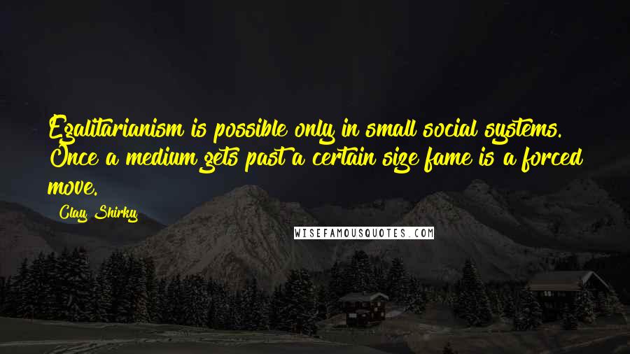 Clay Shirky Quotes: Egalitarianism is possible only in small social systems. Once a medium gets past a certain size fame is a forced move.