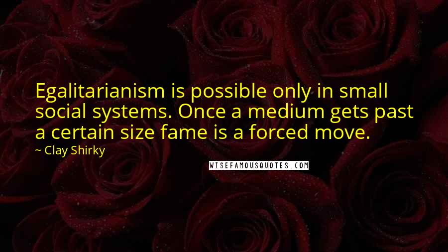 Clay Shirky Quotes: Egalitarianism is possible only in small social systems. Once a medium gets past a certain size fame is a forced move.