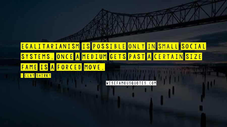 Clay Shirky Quotes: Egalitarianism is possible only in small social systems. Once a medium gets past a certain size fame is a forced move.