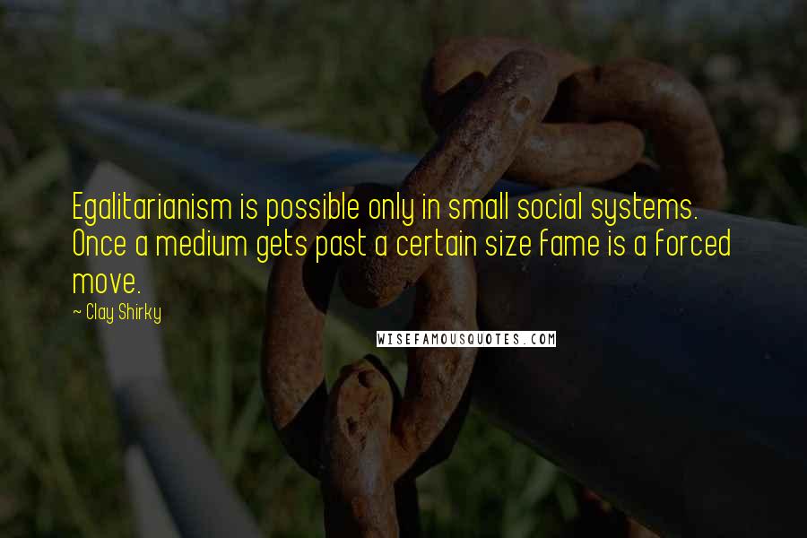 Clay Shirky Quotes: Egalitarianism is possible only in small social systems. Once a medium gets past a certain size fame is a forced move.