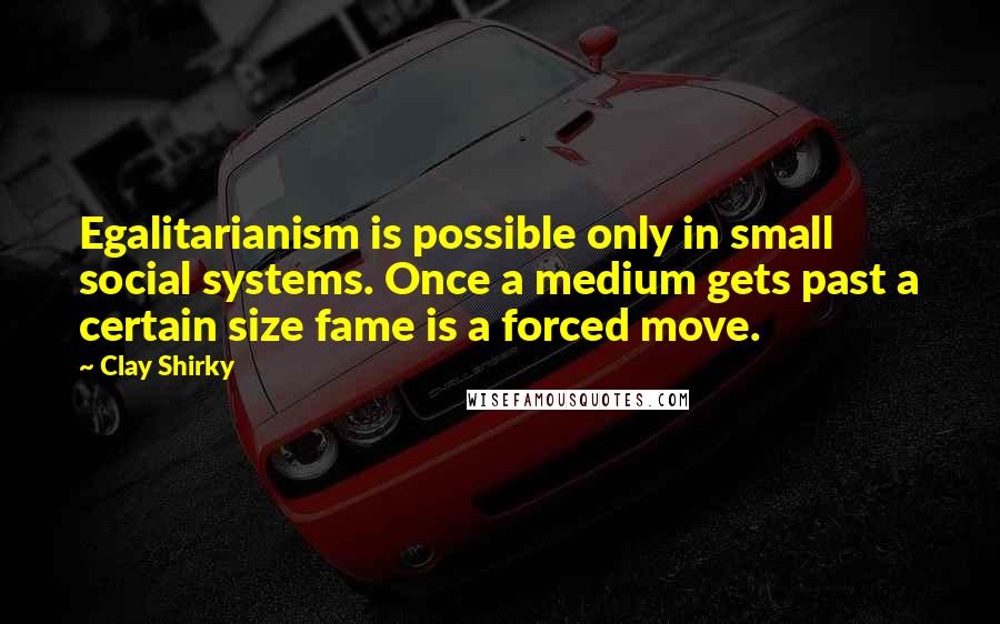 Clay Shirky Quotes: Egalitarianism is possible only in small social systems. Once a medium gets past a certain size fame is a forced move.
