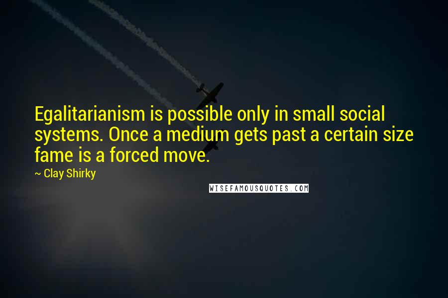 Clay Shirky Quotes: Egalitarianism is possible only in small social systems. Once a medium gets past a certain size fame is a forced move.