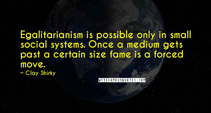 Clay Shirky Quotes: Egalitarianism is possible only in small social systems. Once a medium gets past a certain size fame is a forced move.