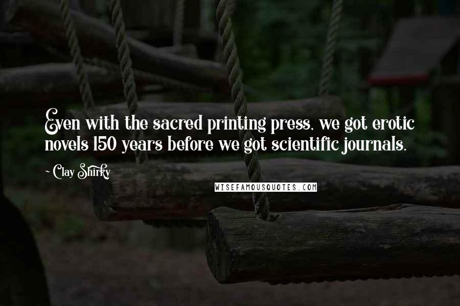 Clay Shirky Quotes: Even with the sacred printing press, we got erotic novels 150 years before we got scientific journals.