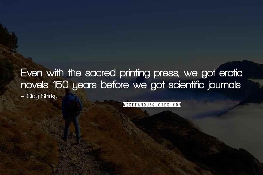 Clay Shirky Quotes: Even with the sacred printing press, we got erotic novels 150 years before we got scientific journals.