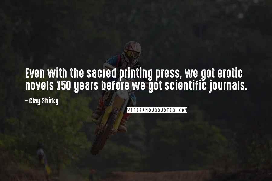 Clay Shirky Quotes: Even with the sacred printing press, we got erotic novels 150 years before we got scientific journals.