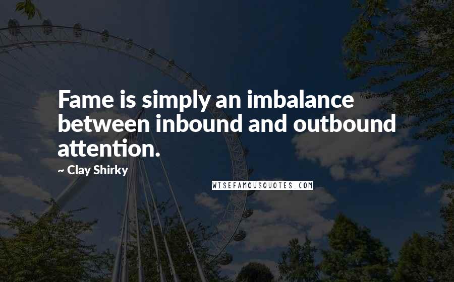 Clay Shirky Quotes: Fame is simply an imbalance between inbound and outbound attention.