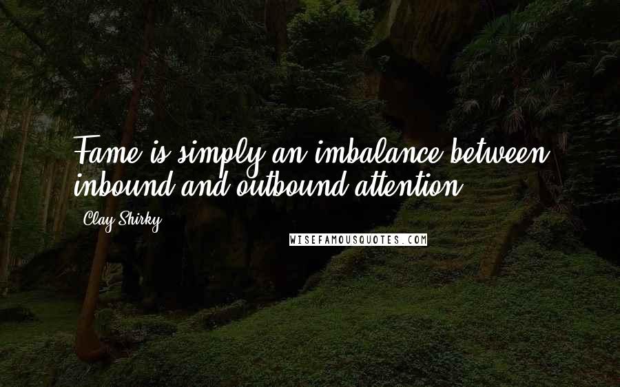 Clay Shirky Quotes: Fame is simply an imbalance between inbound and outbound attention.