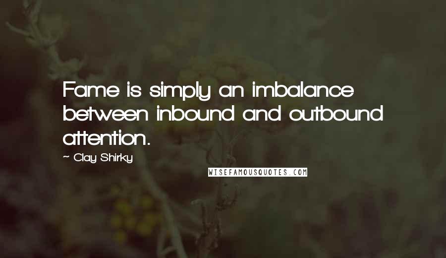 Clay Shirky Quotes: Fame is simply an imbalance between inbound and outbound attention.