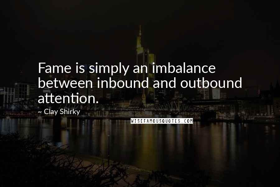 Clay Shirky Quotes: Fame is simply an imbalance between inbound and outbound attention.