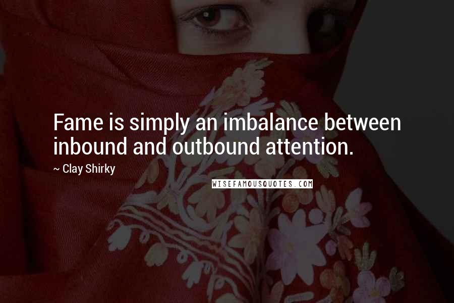 Clay Shirky Quotes: Fame is simply an imbalance between inbound and outbound attention.