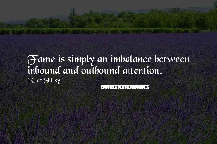 Clay Shirky Quotes: Fame is simply an imbalance between inbound and outbound attention.