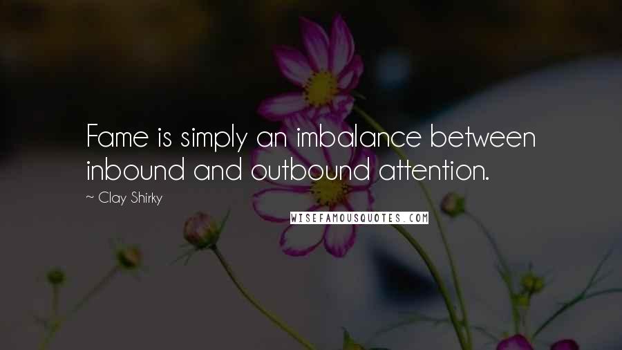 Clay Shirky Quotes: Fame is simply an imbalance between inbound and outbound attention.