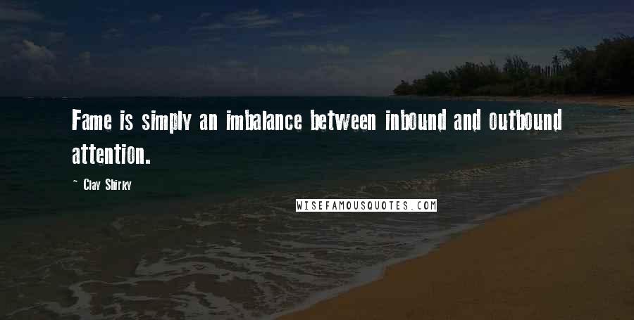 Clay Shirky Quotes: Fame is simply an imbalance between inbound and outbound attention.