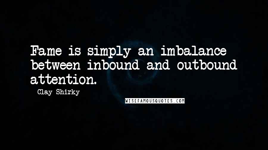 Clay Shirky Quotes: Fame is simply an imbalance between inbound and outbound attention.