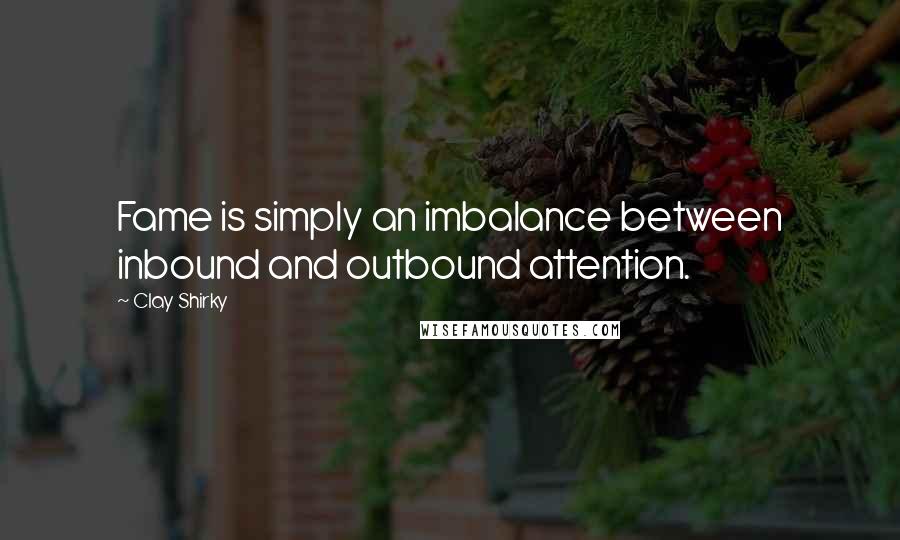 Clay Shirky Quotes: Fame is simply an imbalance between inbound and outbound attention.