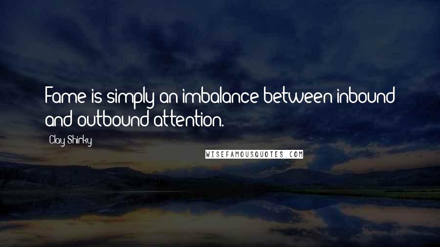 Clay Shirky Quotes: Fame is simply an imbalance between inbound and outbound attention.