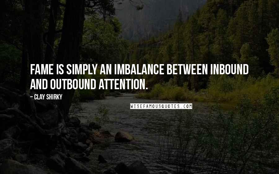 Clay Shirky Quotes: Fame is simply an imbalance between inbound and outbound attention.