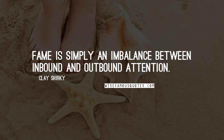 Clay Shirky Quotes: Fame is simply an imbalance between inbound and outbound attention.