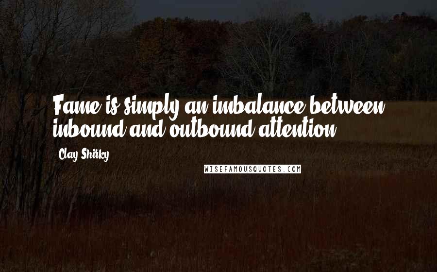 Clay Shirky Quotes: Fame is simply an imbalance between inbound and outbound attention.