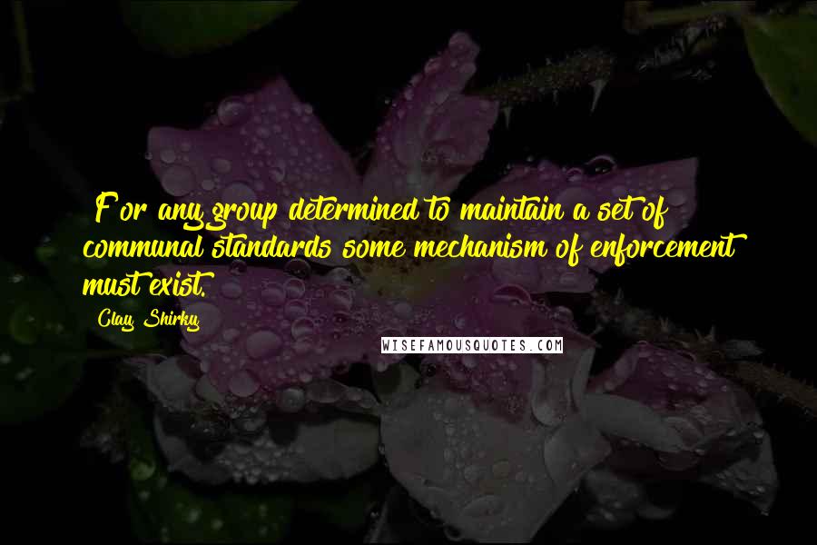 Clay Shirky Quotes: [F]or any group determined to maintain a set of communal standards some mechanism of enforcement must exist.