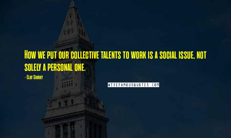 Clay Shirky Quotes: How we put our collective talents to work is a social issue, not solely a personal one.