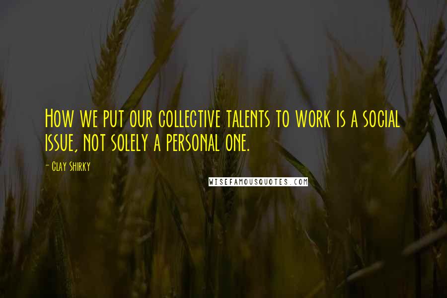 Clay Shirky Quotes: How we put our collective talents to work is a social issue, not solely a personal one.