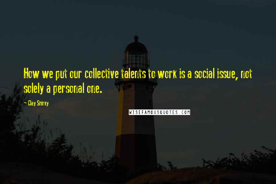 Clay Shirky Quotes: How we put our collective talents to work is a social issue, not solely a personal one.