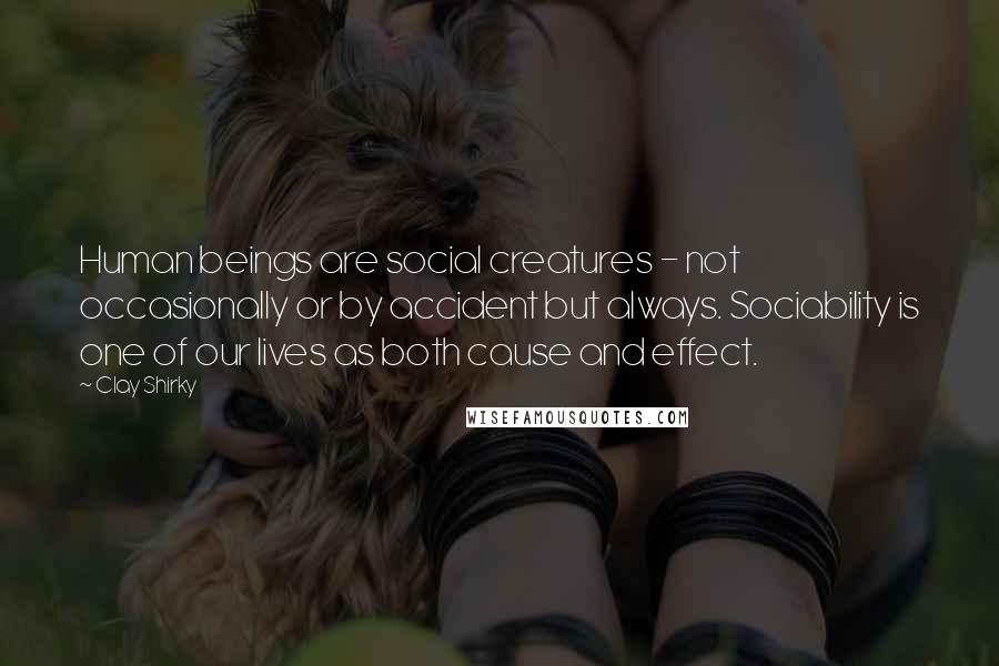 Clay Shirky Quotes: Human beings are social creatures - not occasionally or by accident but always. Sociability is one of our lives as both cause and effect.