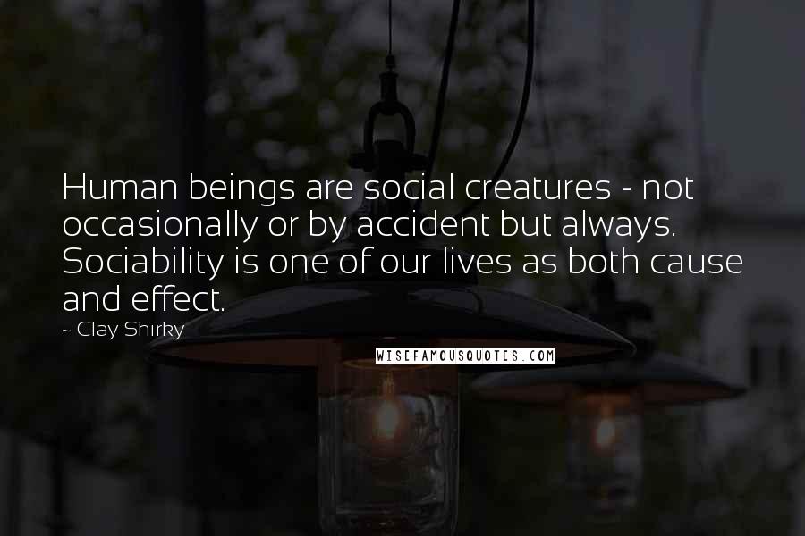 Clay Shirky Quotes: Human beings are social creatures - not occasionally or by accident but always. Sociability is one of our lives as both cause and effect.