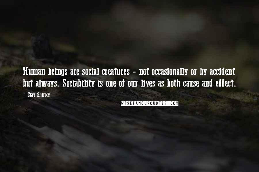 Clay Shirky Quotes: Human beings are social creatures - not occasionally or by accident but always. Sociability is one of our lives as both cause and effect.
