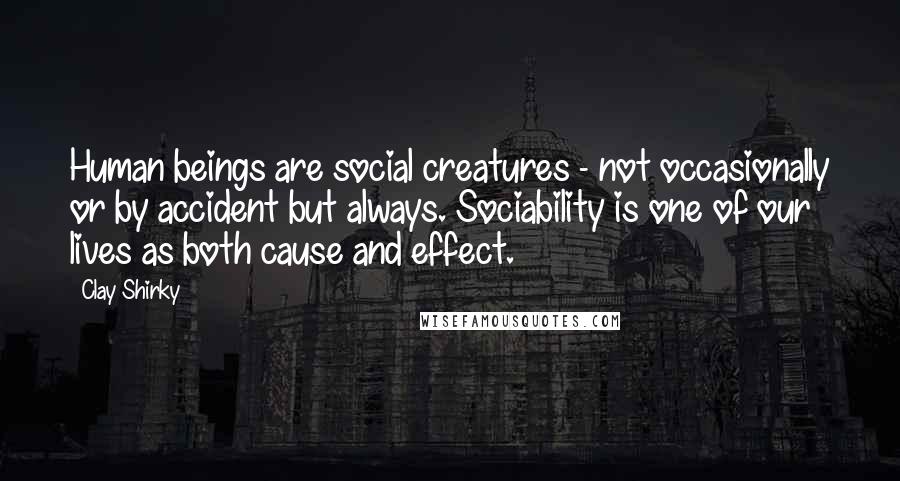 Clay Shirky Quotes: Human beings are social creatures - not occasionally or by accident but always. Sociability is one of our lives as both cause and effect.