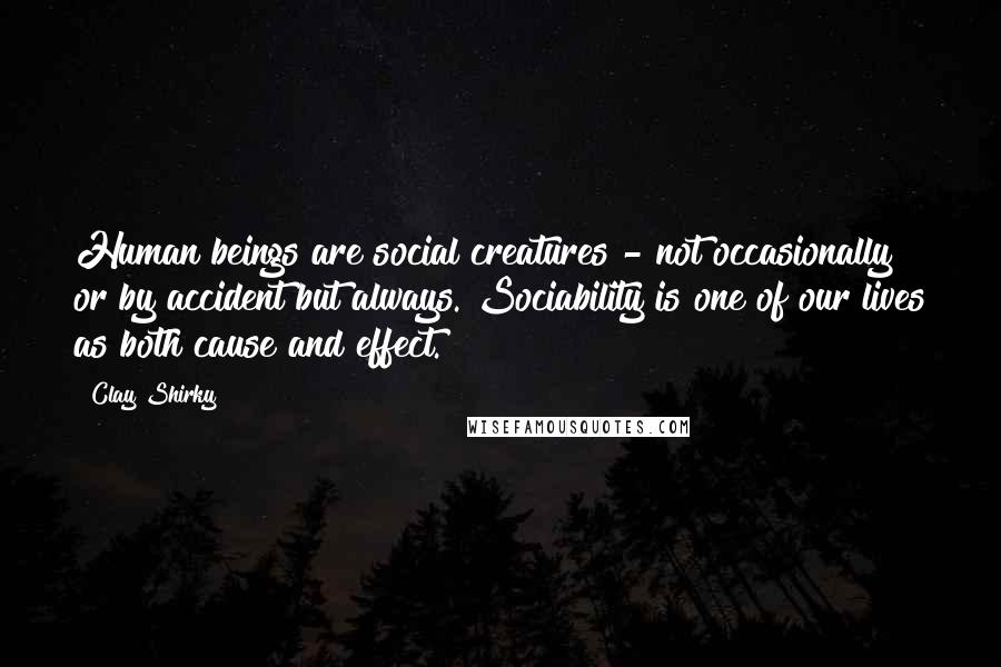 Clay Shirky Quotes: Human beings are social creatures - not occasionally or by accident but always. Sociability is one of our lives as both cause and effect.