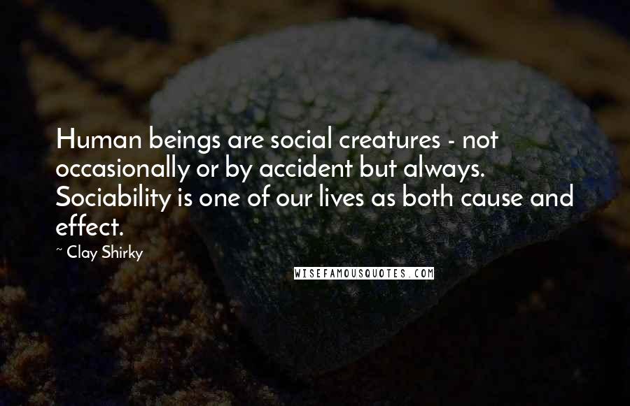 Clay Shirky Quotes: Human beings are social creatures - not occasionally or by accident but always. Sociability is one of our lives as both cause and effect.