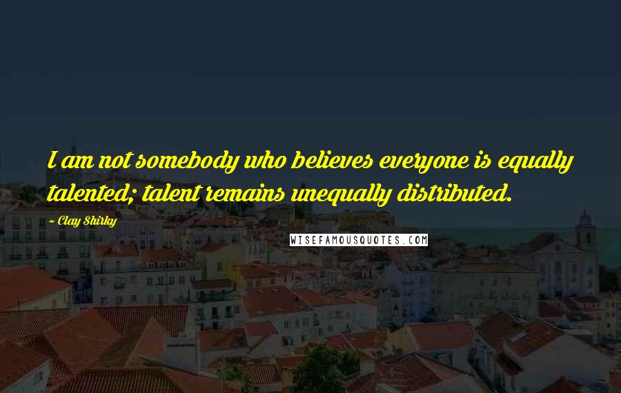Clay Shirky Quotes: I am not somebody who believes everyone is equally talented; talent remains unequally distributed.
