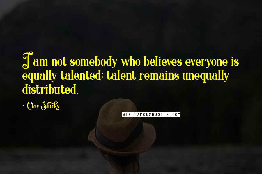 Clay Shirky Quotes: I am not somebody who believes everyone is equally talented; talent remains unequally distributed.