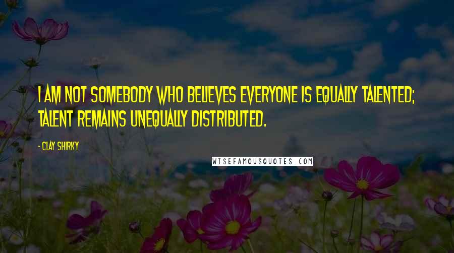 Clay Shirky Quotes: I am not somebody who believes everyone is equally talented; talent remains unequally distributed.
