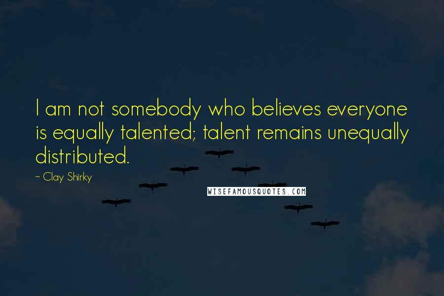 Clay Shirky Quotes: I am not somebody who believes everyone is equally talented; talent remains unequally distributed.
