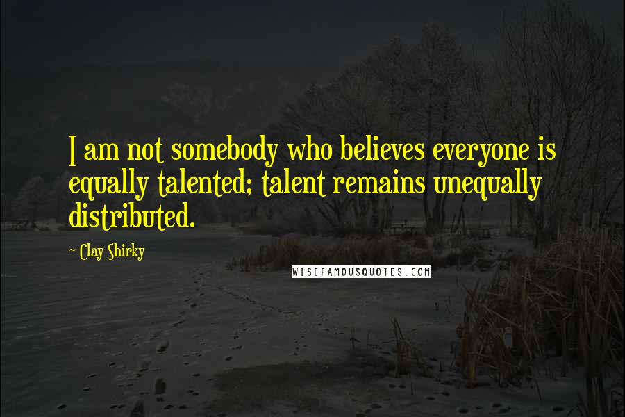 Clay Shirky Quotes: I am not somebody who believes everyone is equally talented; talent remains unequally distributed.