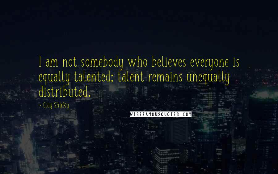 Clay Shirky Quotes: I am not somebody who believes everyone is equally talented; talent remains unequally distributed.